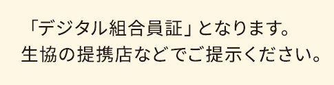 「デジタル組合員証」となります。生協の提携店などでご提示ください。