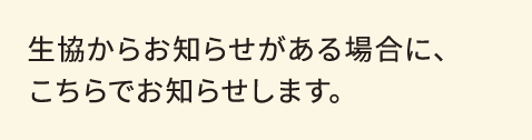生協からお知らせがある場合に、こちらでお知らせします。