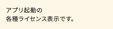 アプリ起動の各種ライセンス表示です。