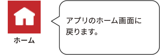 ホーム：アプリのホーム画面に戻ります。