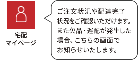 マイページ：ご注文状況や配達完了状況をご確認いただけます。また欠品・遅配が発生した場合、こちらの画面でお知らせいたします。