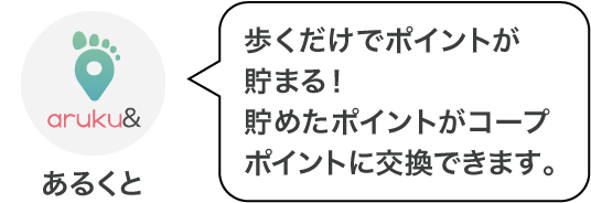 あるくと：歩くだけでポイントが貯まる！貯めたポイントがコープポイントに交換できます。