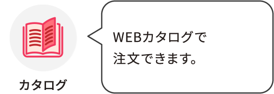 カタログ：WEBカタログで注文できます。
