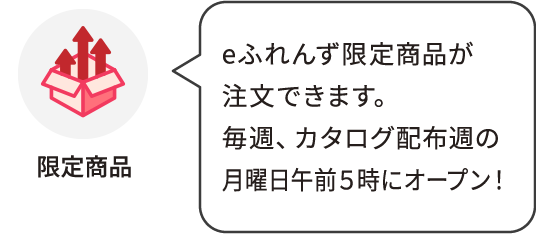 限定商品：eふれんず限定商品が注文できます。毎週、カタログ配布週の月曜日午前５時にオープン！