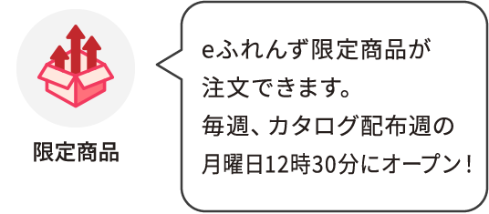 限定商品：eふれんず限定商品が注文できます。毎週、カタログ配布週の月曜日12時30分にオープン！