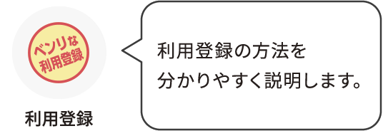 利用登録：利用登録の方法を分かりやすく説明します。