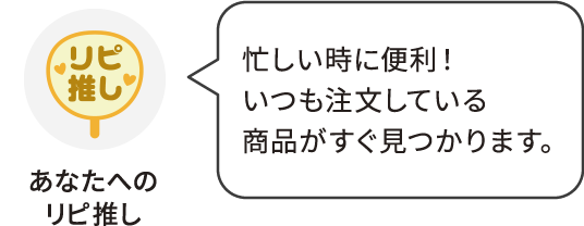 あなたへのリピ推し：忙しい時に便利！いつも注文している商品がすぐ見つかります。